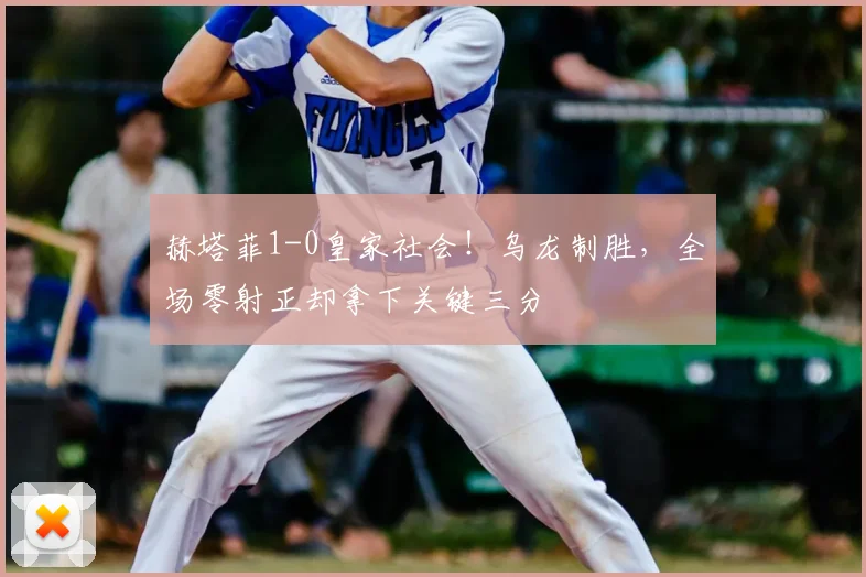 赫塔菲1-0皇家社会！乌龙制胜，全场零射正却拿下关键三分