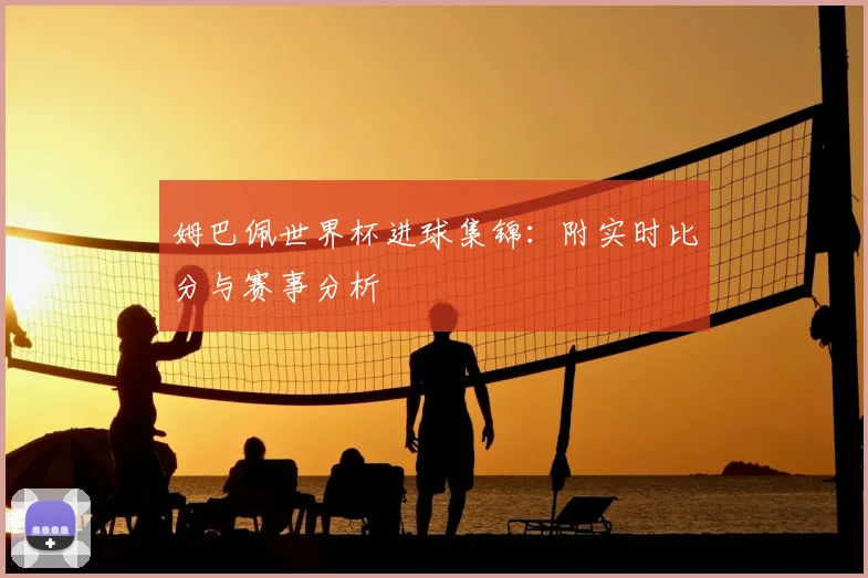 姆巴佩世界杯进球集锦：附实时比分与赛事分析