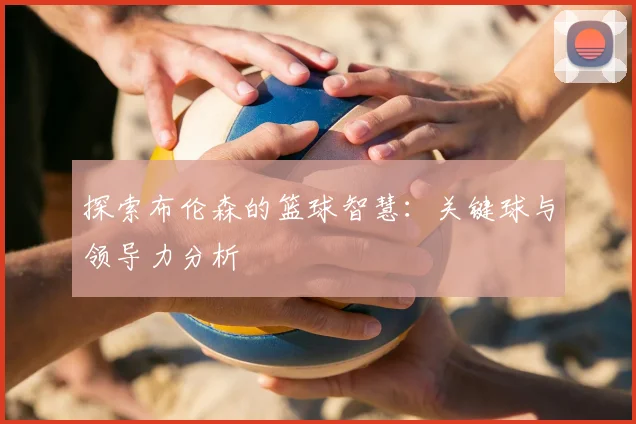 探索布伦森的篮球智慧：关键球与领导力分析