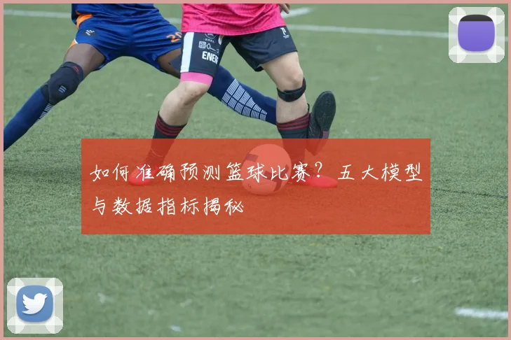 如何准确预测篮球比赛？五大模型与数据指标揭秘