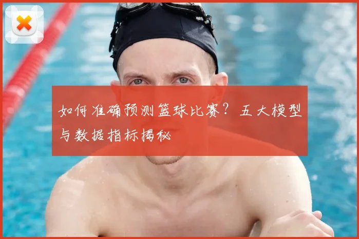 如何准确预测篮球比赛？五大模型与数据指标揭秘