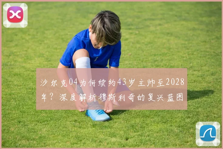 沙尔克04为何续约43岁主帅至2028年?深度解析穆斯利奇的复兴蓝图与执教能力