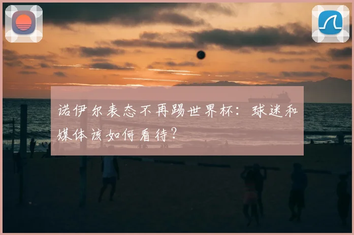 诺伊尔表态不再踢世界杯：球迷和媒体该如何看待？