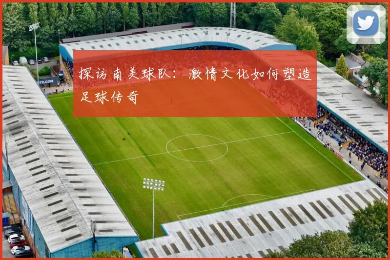 探访南美球队:激情文化如何塑造足球传奇