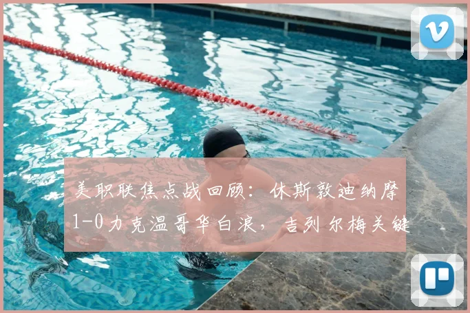 美职联焦点战回顾：休斯敦迪纳摩1-0力克温哥华白浪，吉列尔梅关键一击定胜负