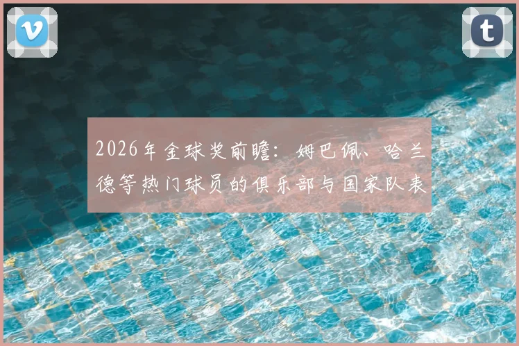 2026年金球奖前瞻：姆巴佩、哈兰德等热门球员的俱乐部与国家队表现全解析