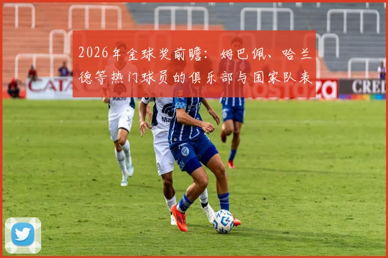 2026年金球奖前瞻：姆巴佩、哈兰德等热门球员的俱乐部与国家队表现全解析