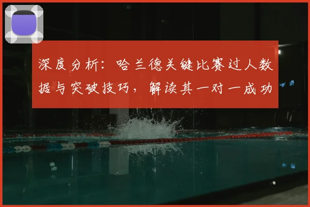 深度分析:哈兰德关键比赛过人数据与突破技巧,解读其一对一成功率