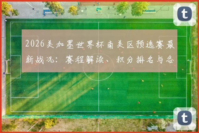 2026美加墨世界杯南美区预选赛最新战况:赛程解读、积分排名与各队出线前景深度解析