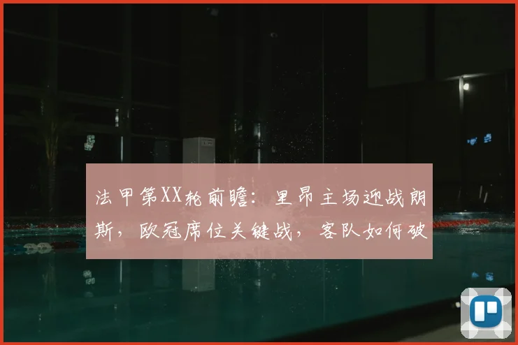 法甲第XX轮前瞻:里昂主场迎战朗斯,欧冠席位关键战,客队如何破局?