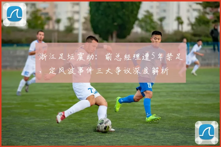 浙江足坛震动：前总经理遭5年禁足，定风波事件三大争议深度解析