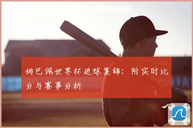 姆巴佩世界杯进球集锦：附实时比分与赛事分析