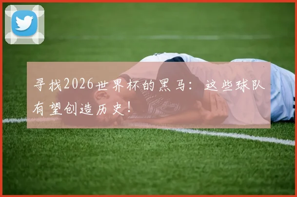 寻找2026世界杯的黑马:这些球队有望创造历史!