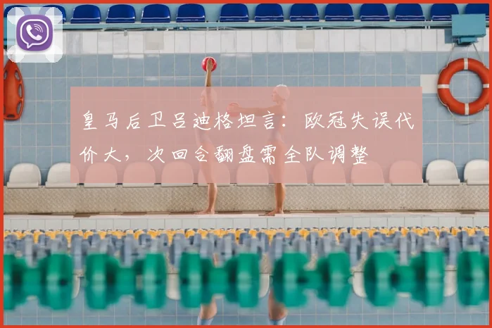 皇马后卫吕迪格坦言：欧冠失误代价大，次回合翻盘需全队调整